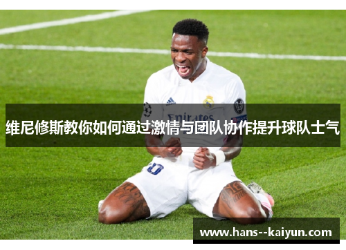 维尼修斯教你如何通过激情与团队协作提升球队士气