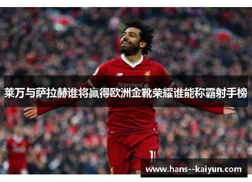 莱万与萨拉赫谁将赢得欧洲金靴荣耀谁能称霸射手榜