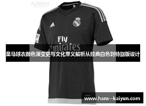 皇马球衣颜色演变史与文化意义解析从经典白色到特别版设计 皇马球衣颜色演变史与文化意义解析从经典白色到特别版设计