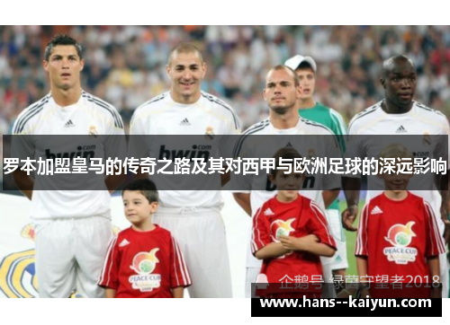 罗本加盟皇马的传奇之路及其对西甲与欧洲足球的深远影响