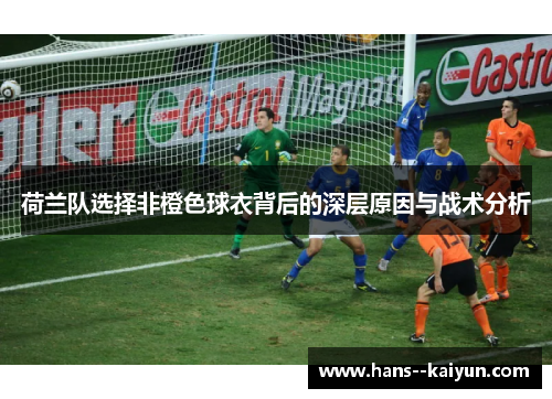 荷兰队选择非橙色球衣背后的深层原因与战术分析 荷兰队选择非橙色球衣背后的深层原因与战术分析