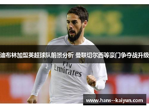 迪布林加盟英超球队前景分析 曼联切尔西等豪门争夺战升级 迪布林加盟英超球队前景分析 曼联切尔西等豪门争夺战升级