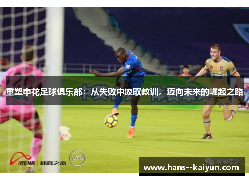 重塑申花足球俱乐部:从失败中汲取教训,迈向未来的崛起之路 重塑申花足球俱乐部:从失败中汲取教训,迈向未来的崛起之路