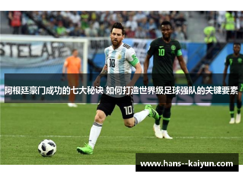阿根廷豪门成功的七大秘诀 如何打造世界级足球强队的关键要素 阿根廷豪门成功的七大秘诀 如何打造世界级足球强队的关键要素