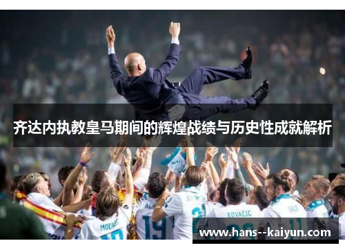 齐达内执教皇马期间的辉煌战绩与历史性成就解析
