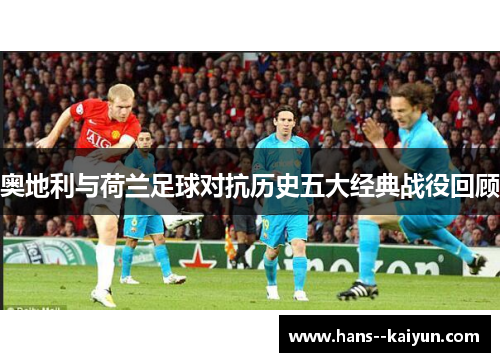 奥地利与荷兰足球对抗历史五大经典战役回顾