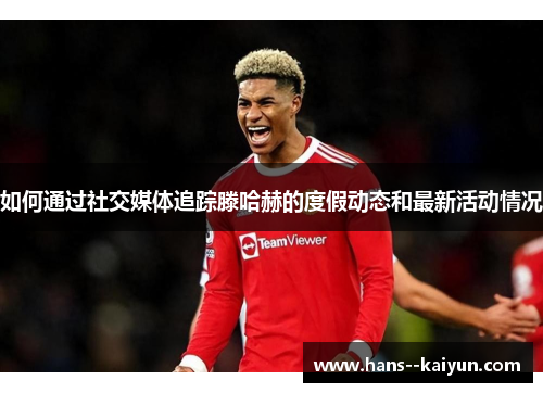 如何通过社交媒体追踪滕哈赫的度假动态和最新活动情况
