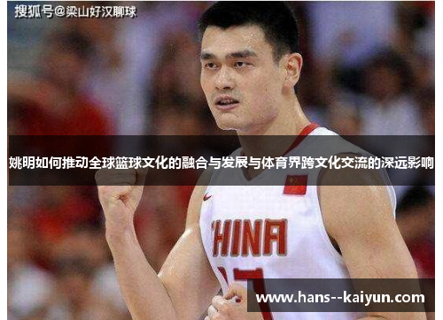姚明如何推动全球篮球文化的融合与发展与体育界跨文化交流的深远影响