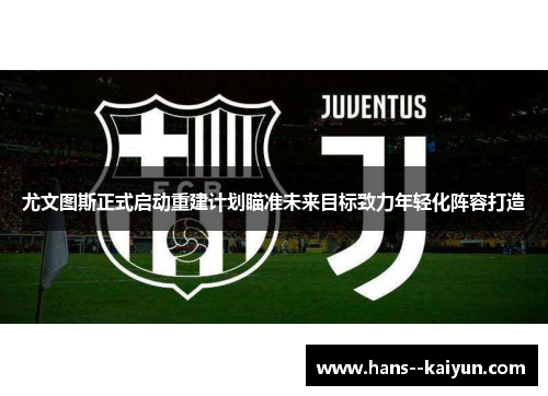 尤文图斯正式启动重建计划瞄准未来目标致力年轻化阵容打造