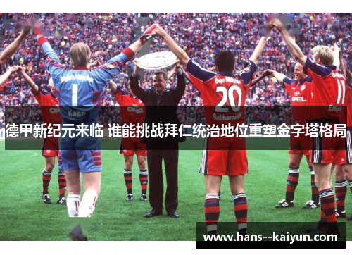 德甲新纪元来临 谁能挑战拜仁统治地位重塑金字塔格局 德甲新纪元来临 谁能挑战拜仁统治地位重塑金字塔格局