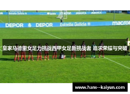 皇家马德里女足力挑战西甲女足新挑战者 追求荣耀与突破