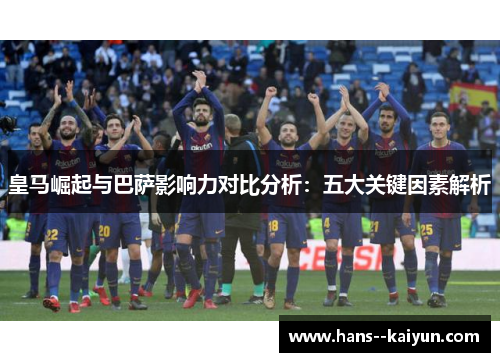 皇马崛起与巴萨影响力对比分析:五大关键因素解析 皇马崛起与巴萨影响力对比分析:五大关键因素解析
