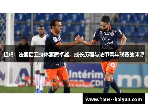 祖玛:法国后卫身体素质卓越,成长历程与法甲青年联赛的渊源 祖玛:法国后卫身体素质卓越,成长历程与法甲青年联赛的渊源