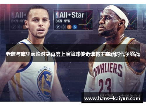 老詹与库里巅峰对决再度上演篮球传奇谁将主宰新时代争霸战 老詹与库里巅峰对决再度上演篮球传奇谁将主宰新时代争霸战