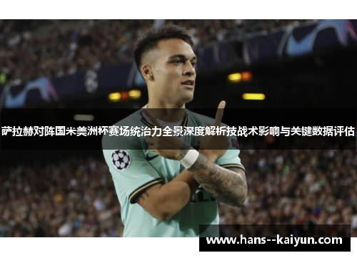 萨拉赫对阵国米美洲杯赛场统治力全景深度解析技战术影响与关键数据评估 萨拉赫对阵国米美洲杯赛场统治力全景深度解析技战术影响与关键数据评估