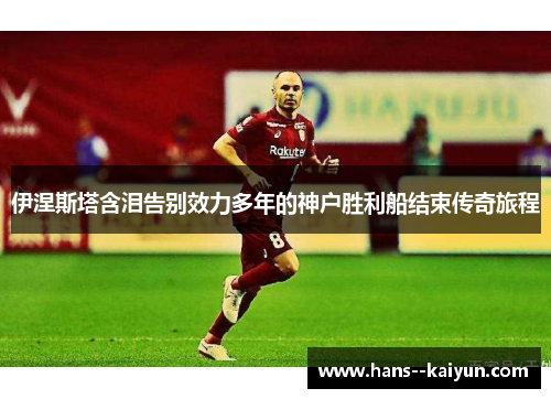 伊涅斯塔含泪告别效力多年的神户胜利船结束传奇旅程 伊涅斯塔含泪告别效力多年的神户胜利船结束传奇旅程