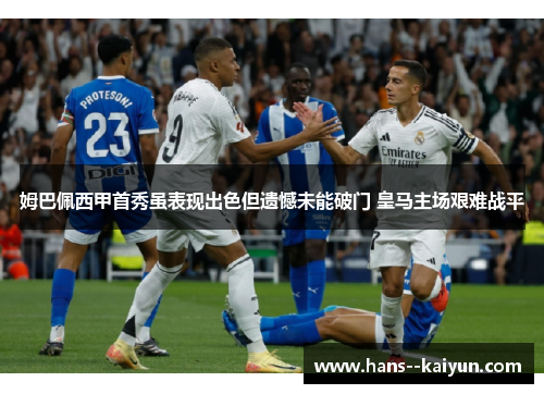 姆巴佩西甲首秀虽表现出色但遗憾未能破门 皇马主场艰难战平 姆巴佩西甲首秀虽表现出色但遗憾未能破门 皇马主场艰难战平