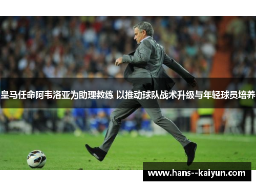 皇马任命阿韦洛亚为助理教练 以推动球队战术升级与年轻球员培养