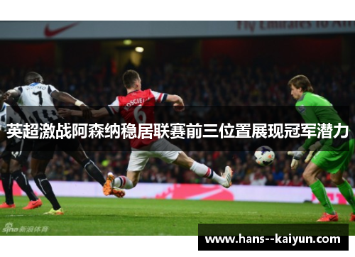 英超激战阿森纳稳居联赛前三位置展现冠军潜力