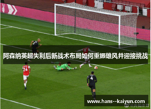 阿森纳英超失利后新战术布局如何重振雄风并迎接挑战