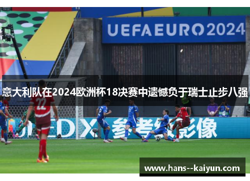意大利队在2024欧洲杯18决赛中遗憾负于瑞士止步八强 意大利队在2024欧洲杯18决赛中遗憾负于瑞士止步八强