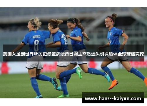 美国女足创世界杯历史最差战绩昔日霸主突然迷失引发热议全球球迷震惊 美国女足创世界杯历史最差战绩昔日霸主突然迷失引发热议全球球迷震惊