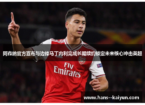 阿森纳官方宣布与边锋马丁内利完成长期续约锁定未来核心冲击英超 阿森纳官方宣布与边锋马丁内利完成长期续约锁定未来核心冲击英超