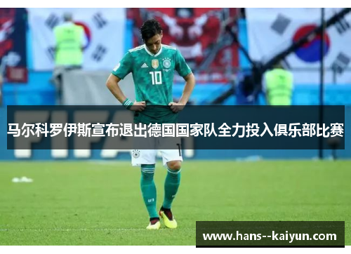 马尔科罗伊斯宣布退出德国国家队全力投入俱乐部比赛 马尔科罗伊斯宣布退出德国国家队全力投入俱乐部比赛