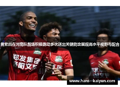 黄紫昌在河南队前场积极跑动多次送出关键助攻展现高水平视野与配合 黄紫昌在河南队前场积极跑动多次送出关键助攻展现高水平视野与配合